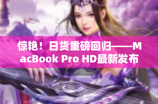 惊艳！日货重磅回归——MacBook Pro HD最新发布