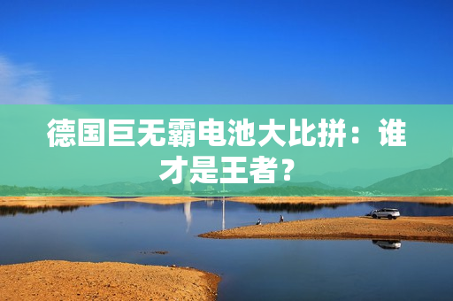 德国巨无霸电池大比拼：谁才是王者？