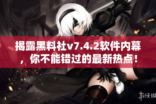 揭露黑料社v7.4.2软件内幕，你不能错过的最新热点！