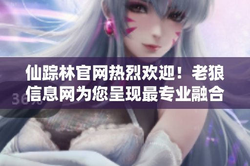 仙踪林官网热烈欢迎！老狼信息网为您呈现最专业融合金属加工的软件解决方案