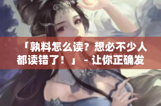 「孰料怎么读？想必不少人都读错了！」 - 让你正确发音的畜禽公司