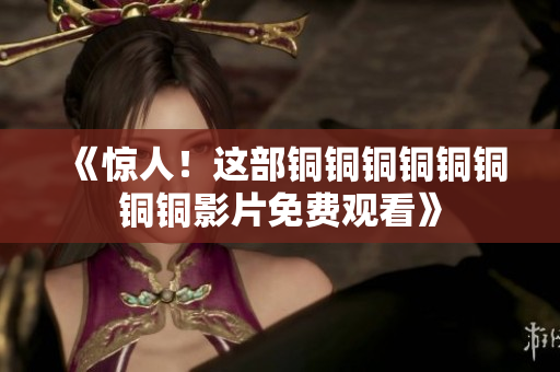《惊人！这部铜铜铜铜铜铜铜铜影片免费观看》