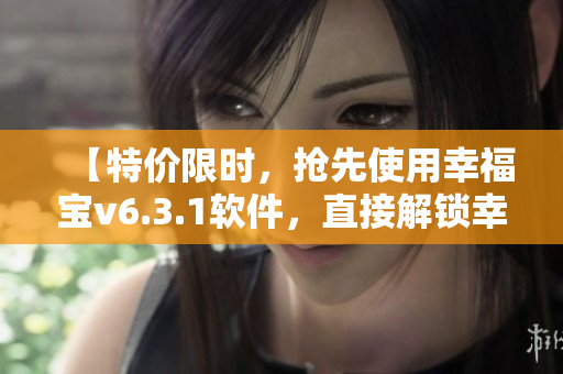 【特价限时，抢先使用幸福宝v6.3.1软件，直接解锁幸福人生！】