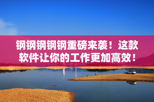 钢钢钢钢钢重磅来袭！这款软件让你的工作更加高效！
