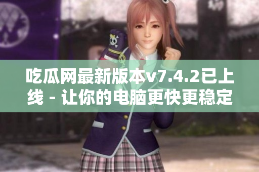 吃瓜网最新版本v7.4.2已上线 - 让你的电脑更快更稳定