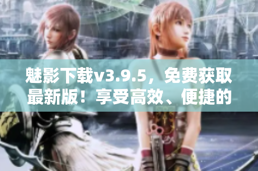 魅影下载v3.9.5，免费获取最新版！享受高效、便捷的软件下载！