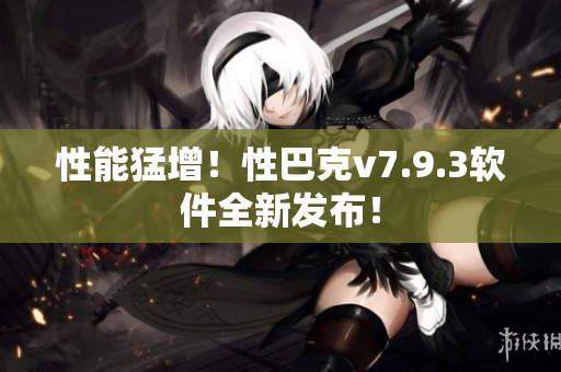 性能猛增！性巴克v7.9.3软件全新发布！