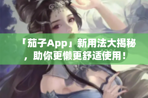 「茄子App」新用法大揭秘，助你更懒更舒适使用！