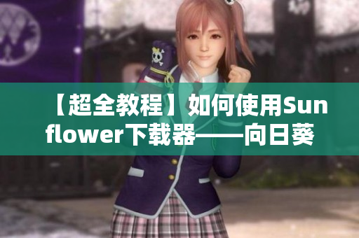 【超全教程】如何使用Sunflower下载器——向日葵网址进入在线观