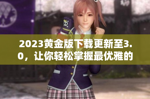 2023黄金版下载更新至3.0，让你轻松掌握最优雅的软件使用