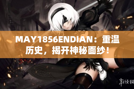 MAY1856ENDIAN：重温历史，揭开神秘面纱！