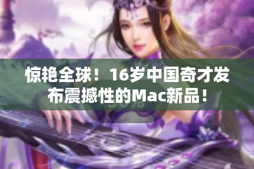 惊艳全球！16岁中国奇才发布震撼性的Mac新品！