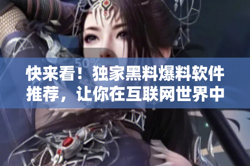 快来看！独家黑料爆料软件推荐，让你在互联网世界中获得大量黑料！