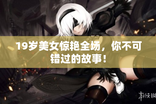 19岁美女惊艳全场，你不可错过的故事！