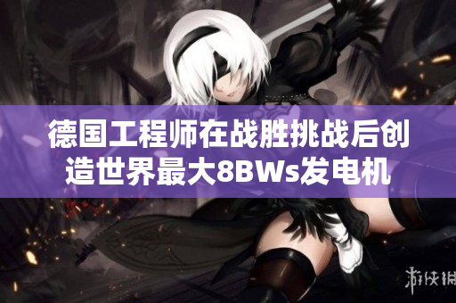 德国工程师在战胜挑战后创造世界最大8BWs发电机