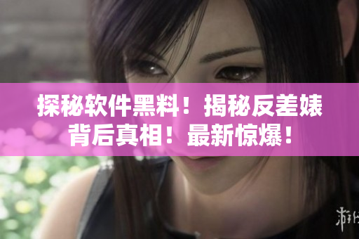 探秘软件黑料！揭秘反差婊背后真相！最新惊爆！