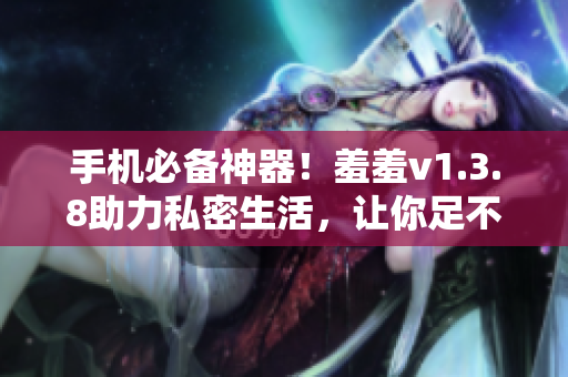 手机必备神器！羞羞v1.3.8助力私密生活，让你足不出户快乐无限！