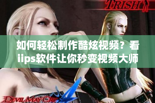 如何轻松制作酷炫视频？看iips软件让你秒变视频大师！