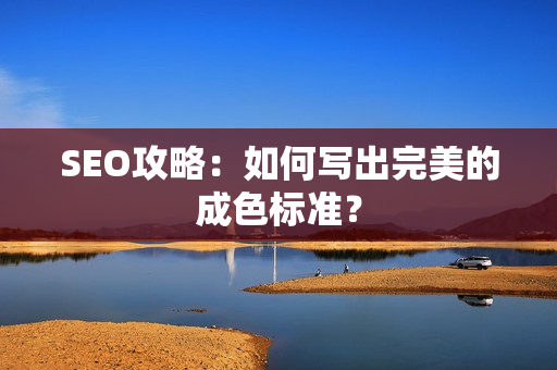 SEO攻略：如何写出完美的成色标准？