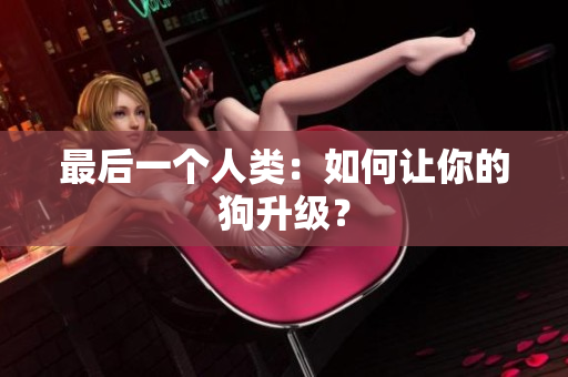 最后一个人类：如何让你的狗升级？