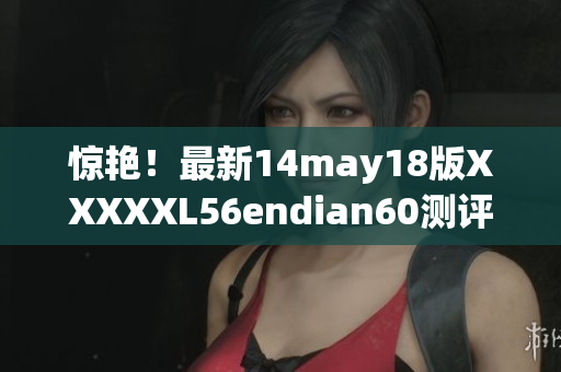 惊艳！最新14may18版XXXXXL56endian60测评报告曝光