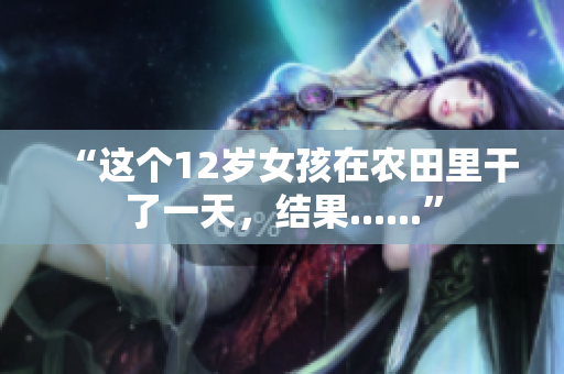 “这个12岁女孩在农田里干了一天，结果......”