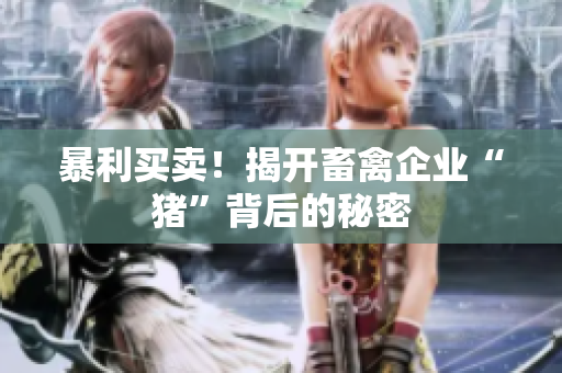 暴利买卖！揭开畜禽企业“猪”背后的秘密