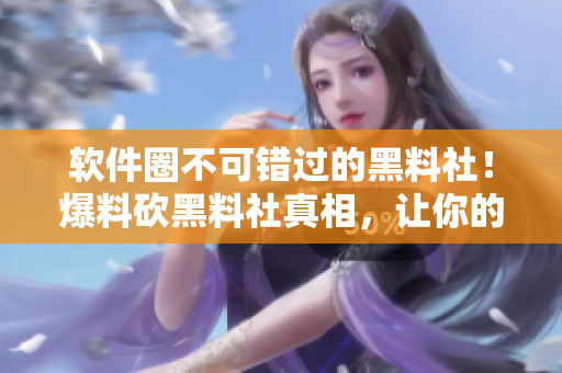 软件圈不可错过的黑料社！爆料砍黑料社真相，让你的软件更优秀！