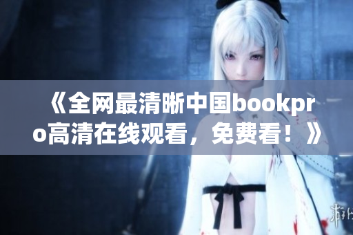 《全网最清晰中国bookpro高清在线观看，免费看！》