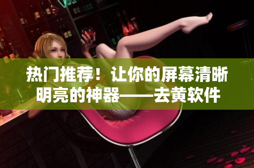 热门推荐！让你的屏幕清晰明亮的神器——去黄软件