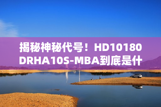 揭秘神秘代号！HD10180DRHA10S-MBA到底是什么？