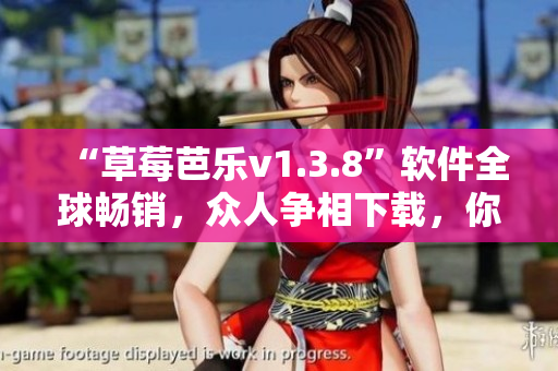 “草莓芭乐v1.3.8”软件全球畅销，众人争相下载，你还在等什么？