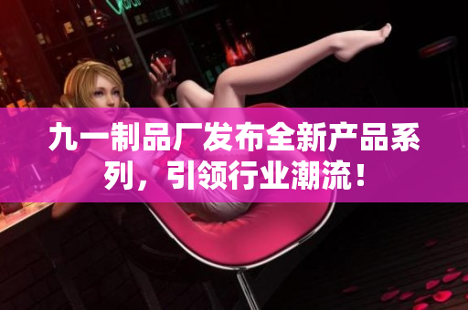 九一制品厂发布全新产品系列，引领行业潮流！