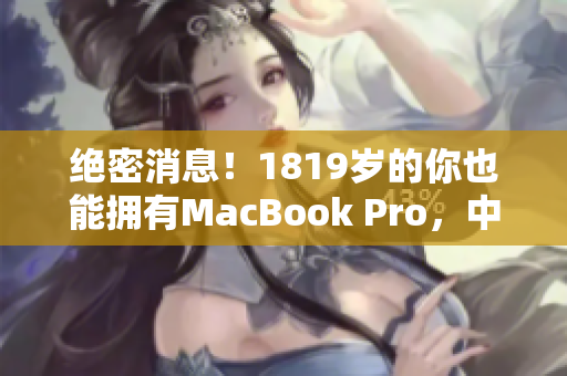 绝密消息！1819岁的你也能拥有MacBook Pro，中国现已开售！
