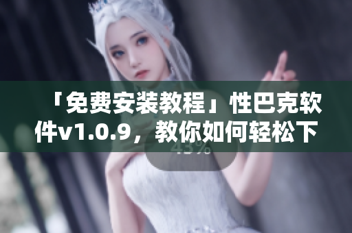 「免费安装教程」性巴克软件v1.0.9，教你如何轻松下载并安装！