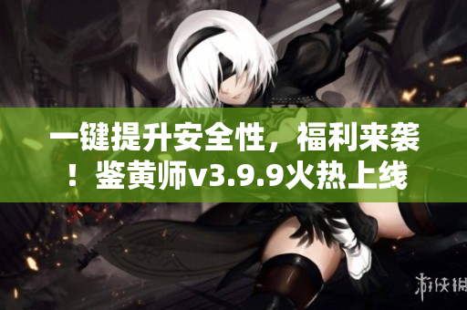 一键提升安全性，福利来袭！鉴黄师v3.9.9火热上线