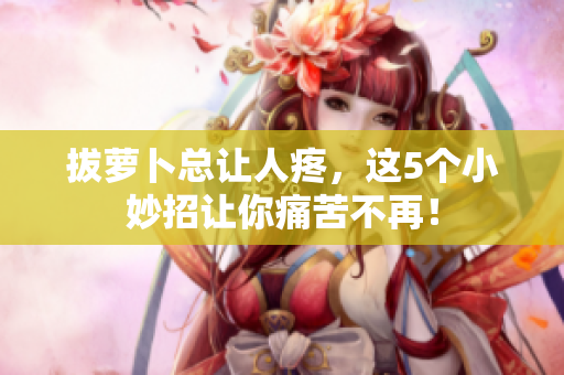 拔萝卜总让人疼，这5个小妙招让你痛苦不再！