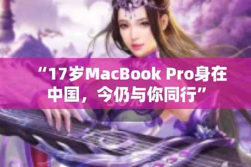 “17岁MacBook Pro身在中国，今仍与你同行”
