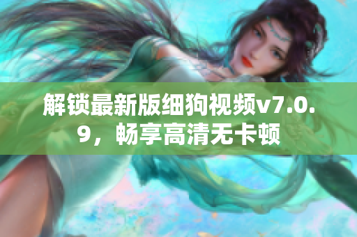 解锁最新版细狗视频v7.0.9，畅享高清无卡顿