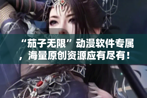 “茄子无限”动漫软件专属，海量原创资源应有尽有！