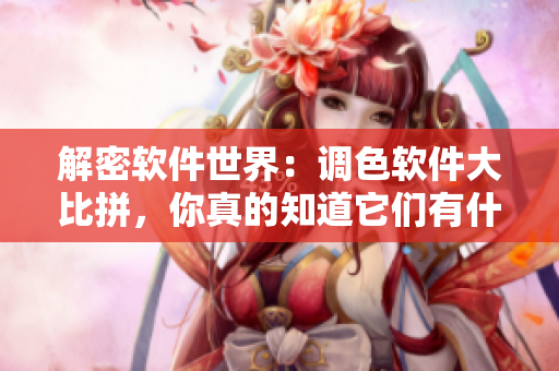 解密软件世界：调色软件大比拼，你真的知道它们有什么区别吗？