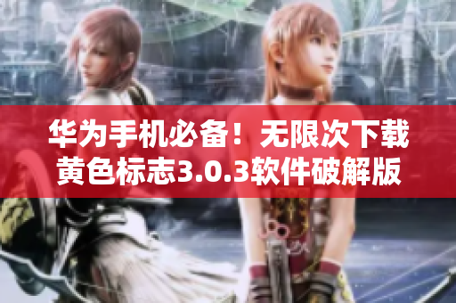 华为手机必备！无限次下载黄色标志3.0.3软件破解版，让你畅享更多精彩内容！