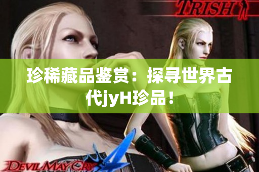 珍稀藏品鉴赏：探寻世界古代jyH珍品！