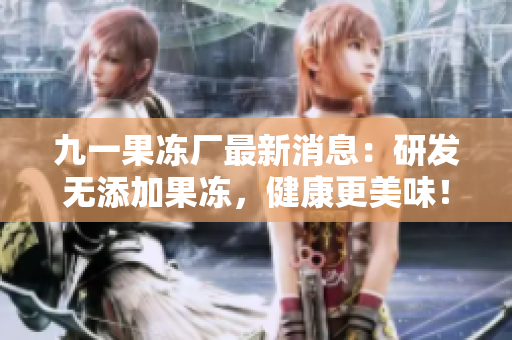 九一果冻厂最新消息：研发无添加果冻，健康更美味！