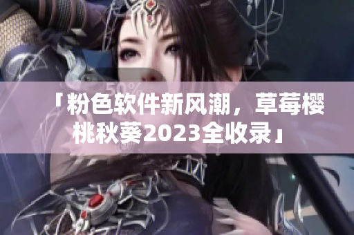 「粉色软件新风潮，草莓樱桃秋葵2023全收录」
