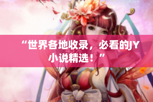“世界各地收录，必看的JY小说精选！”