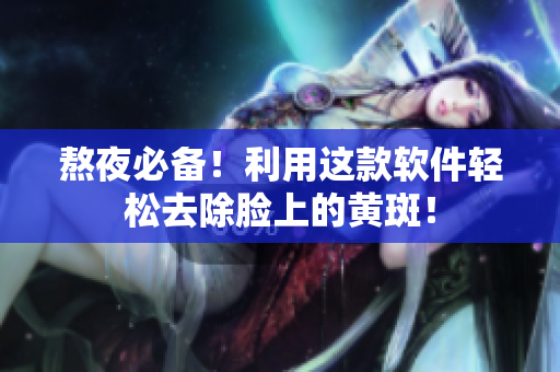 熬夜必备！利用这款软件轻松去除脸上的黄斑！