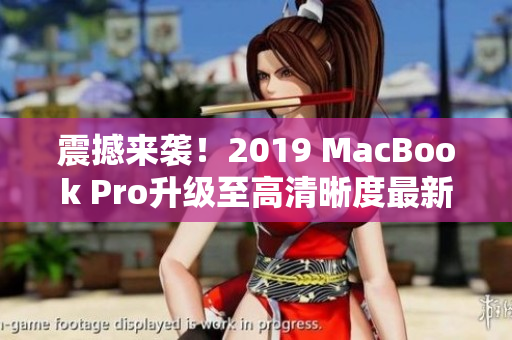 震撼来袭！2019 MacBook Pro升级至高清晰度最新版