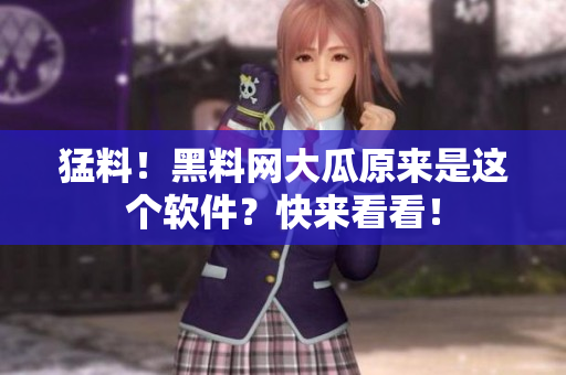 猛料！黑料网大瓜原来是这个软件？快来看看！