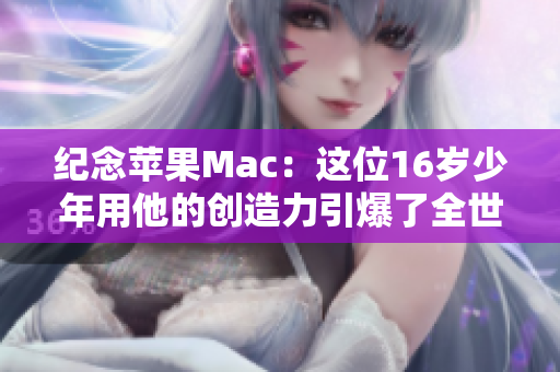 纪念苹果Mac：这位16岁少年用他的创造力引爆了全世界